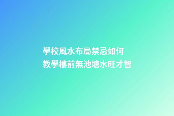 學校風水布局禁忌如何  教學樓前無池塘水旺才智